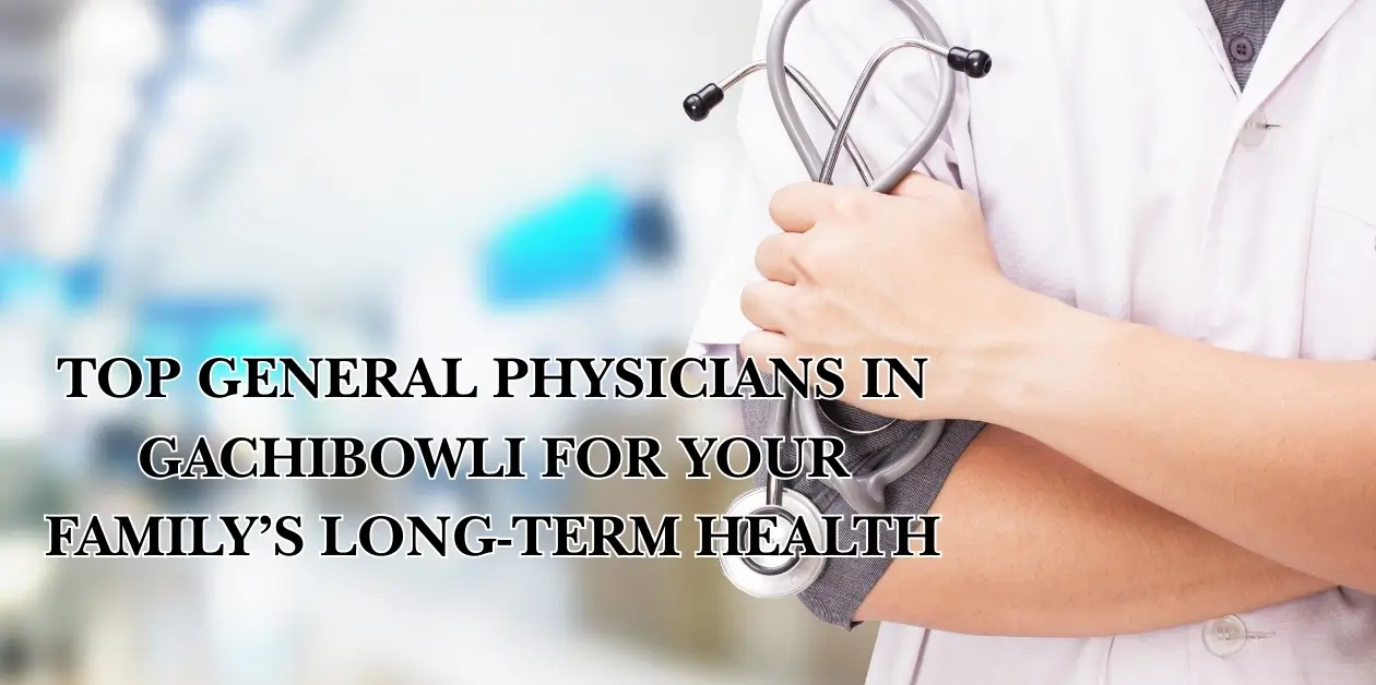 Top General Physicians in Gachibowli for Your Family’s Long-Term Health